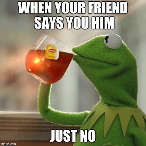 But That's None Of My Business | WHEN YOUR FRIEND SAYS YOU HIM; JUST NO | image tagged in memes,but thats none of my business,kermit the frog | made w/ Imgflip meme maker