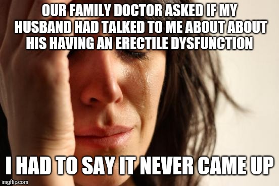First World Problems Meme | OUR FAMILY DOCTOR ASKED IF MY HUSBAND HAD TALKED TO ME ABOUT ABOUT HIS HAVING AN ERECTILE DYSFUNCTION; I HAD TO SAY IT NEVER CAME UP | image tagged in memes,first world problems | made w/ Imgflip meme maker