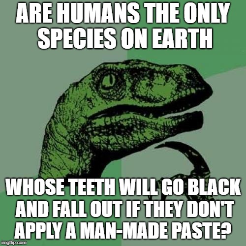 Philosoraptor | ARE HUMANS THE ONLY SPECIES ON EARTH; WHOSE TEETH WILL GO BLACK AND FALL OUT IF THEY DON'T APPLY A MAN-MADE PASTE? | image tagged in memes,philosoraptor | made w/ Imgflip meme maker