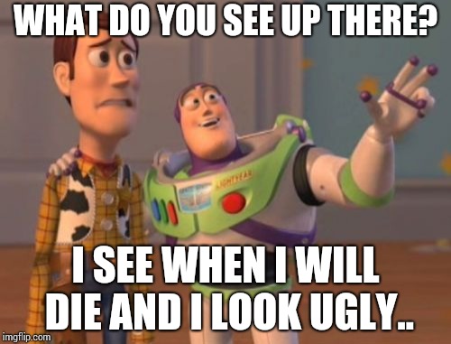 X, X Everywhere | WHAT DO YOU SEE UP THERE? I SEE WHEN I WILL DIE AND I LOOK UGLY.. | image tagged in memes,x x everywhere | made w/ Imgflip meme maker