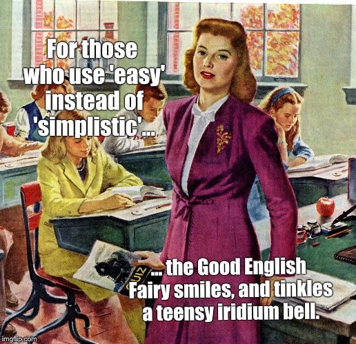 1940s schoolteacher | For those who use 'easy' instead of 'simplistic'... ... the Good English Fairy smiles, and tinkles a teensy iridium bell. | image tagged in 1940s schoolteacher | made w/ Imgflip meme maker