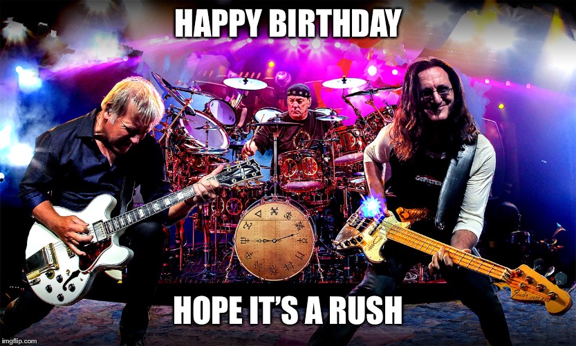 Rush | HAPPY BIRTHDAY; HOPE IT’S A RUSH | image tagged in rush | made w/ Imgflip meme maker
