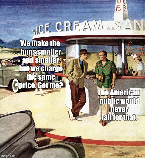 Two men, 40s drive-in snack bar | We make the buns smaller and smaller, but we charge the same price. Get me? The American public would never fall for that. | image tagged in two men 40s drive-in snack bar | made w/ Imgflip meme maker