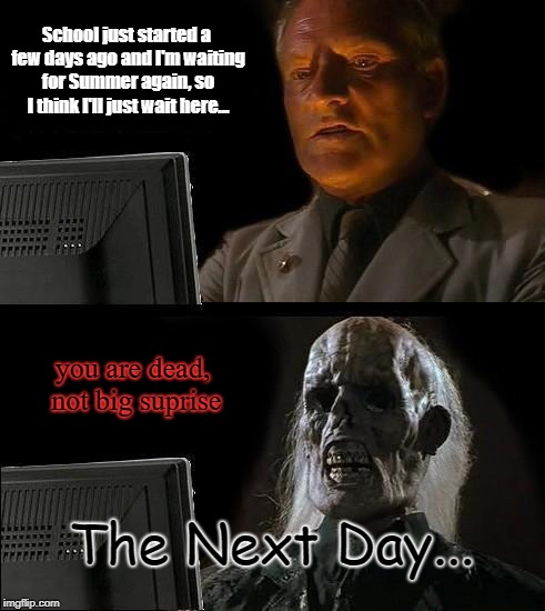 School strikes again... (sigh) | School just started a few days ago and I'm waiting for Summer again, so I think I'll just wait here... you are dead, not big suprise; The Next Day... | image tagged in memes,ill just wait here,school,death,summer | made w/ Imgflip meme maker