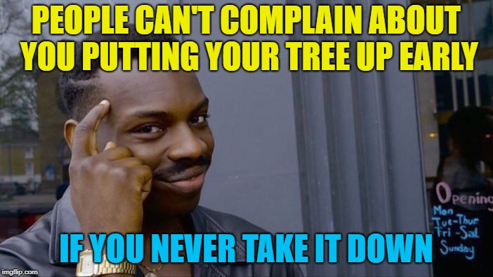 Roll Safe Think About It Meme | PEOPLE CAN'T COMPLAIN ABOUT YOU PUTTING YOUR TREE UP EARLY IF YOU NEVER TAKE IT DOWN | image tagged in memes,roll safe think about it | made w/ Imgflip meme maker