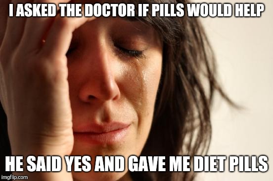 First World Problems Meme | I ASKED THE DOCTOR IF PILLS WOULD HELP HE SAID YES AND GAVE ME DIET PILLS | image tagged in memes,first world problems | made w/ Imgflip meme maker