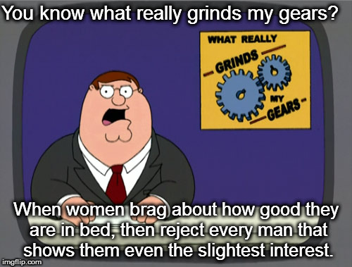 Peter Griffin News Meme | You know what really grinds my gears? When women brag about how good they are in bed, then reject every man that shows them even the slightest interest. | image tagged in memes,peter griffin news | made w/ Imgflip meme maker