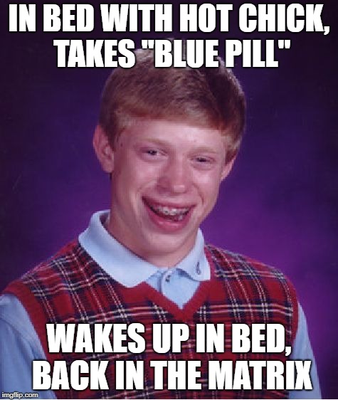 Bad Luck Brian Meme | IN BED WITH HOT CHICK, TAKES "BLUE PILL" WAKES UP IN BED, BACK IN THE MATRIX | image tagged in memes,bad luck brian | made w/ Imgflip meme maker