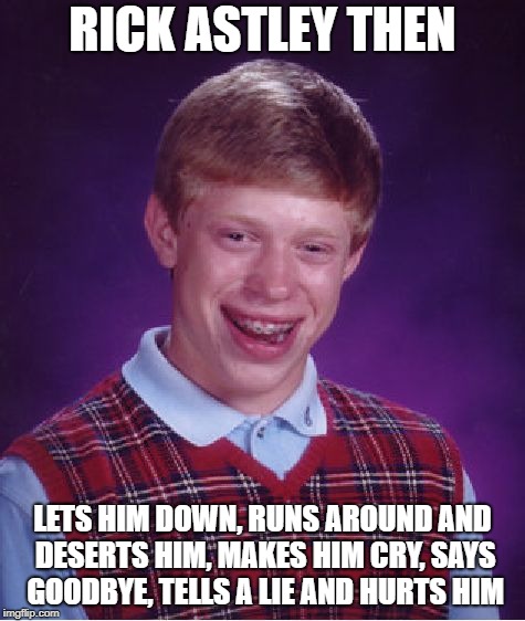 Bad Luck Brian Meme | RICK ASTLEY THEN LETS HIM DOWN, RUNS AROUND AND DESERTS HIM, MAKES HIM CRY, SAYS GOODBYE, TELLS A LIE AND HURTS HIM | image tagged in memes,bad luck brian | made w/ Imgflip meme maker