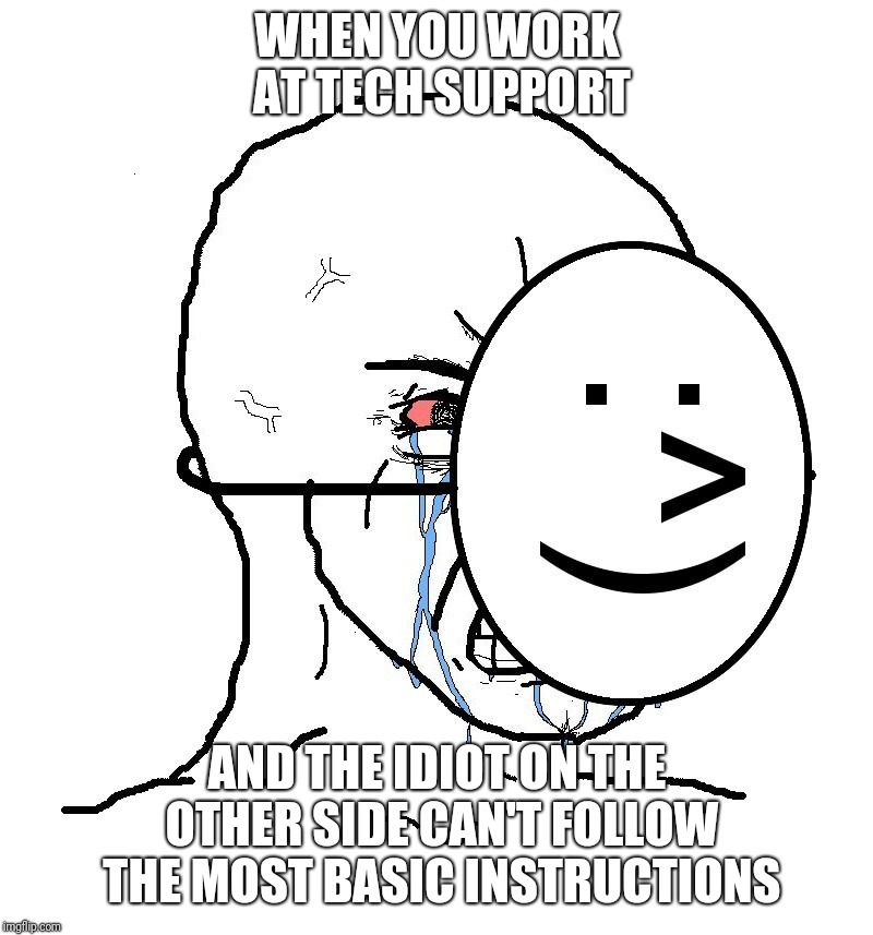 Pretending To Be Happy, Hiding Crying Behind A Mask | WHEN YOU WORK AT TECH SUPPORT; AND THE IDIOT ON THE OTHER SIDE CAN'T FOLLOW THE MOST BASIC INSTRUCTIONS | image tagged in pretending to be happy hiding crying behind a mask | made w/ Imgflip meme maker