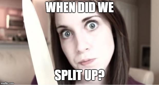 Overly Attached Girlfriend Knife | WHEN DID WE SPLIT UP? | image tagged in overly attached girlfriend knife | made w/ Imgflip meme maker