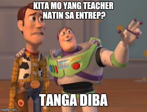 X, X Everywhere | KITA MO YANG TEACHER NATIN SA ENTREP? TANGA DIBA | image tagged in memes,x x everywhere | made w/ Imgflip meme maker