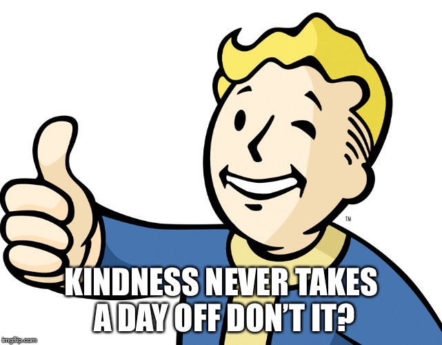 KINDNESS NEVER TAKES A DAY OFF DON’T IT? | made w/ Imgflip meme maker