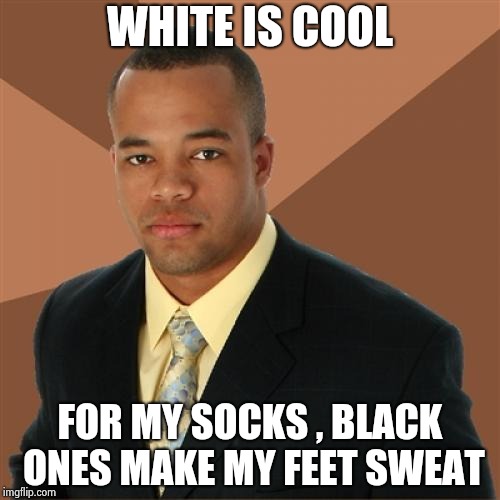 Yellow and beige are good , too | WHITE IS COOL; FOR MY SOCKS , BLACK ONES MAKE MY FEET SWEAT | image tagged in memes,successful black man,socks,white,light,colors | made w/ Imgflip meme maker
