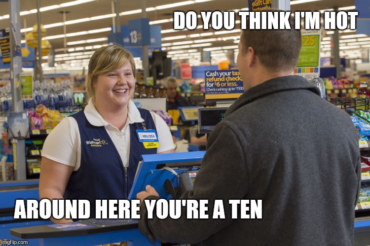 Walmart Checkout Lady | DO YOU THINK I'M HOT AROUND HERE YOU'RE A TEN | image tagged in walmart checkout lady | made w/ Imgflip meme maker