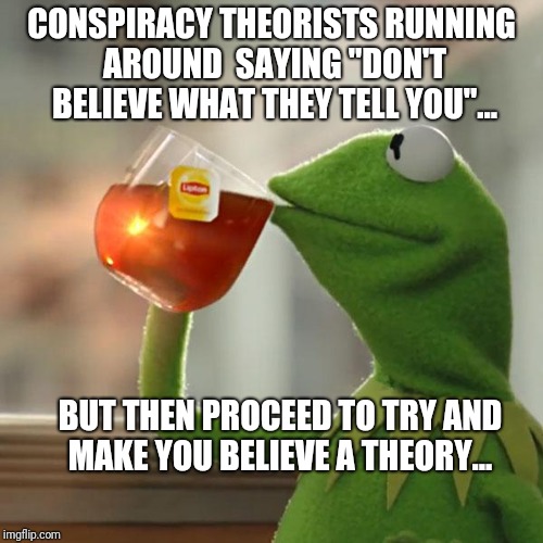 But That's None Of My Business Meme | CONSPIRACY THEORISTS RUNNING AROUND  SAYING "DON'T BELIEVE WHAT THEY TELL YOU"... BUT THEN PROCEED TO TRY AND MAKE YOU BELIEVE A THEORY... | image tagged in memes,but thats none of my business,kermit the frog | made w/ Imgflip meme maker