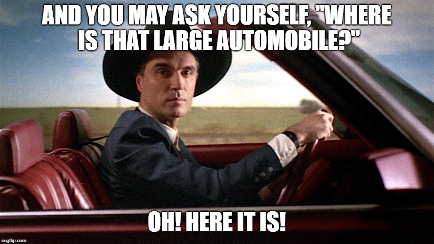 AND YOU MAY ASK YOURSELF, "WHERE IS THAT LARGE AUTOMOBILE?" OH! HERE IT IS! | made w/ Imgflip meme maker