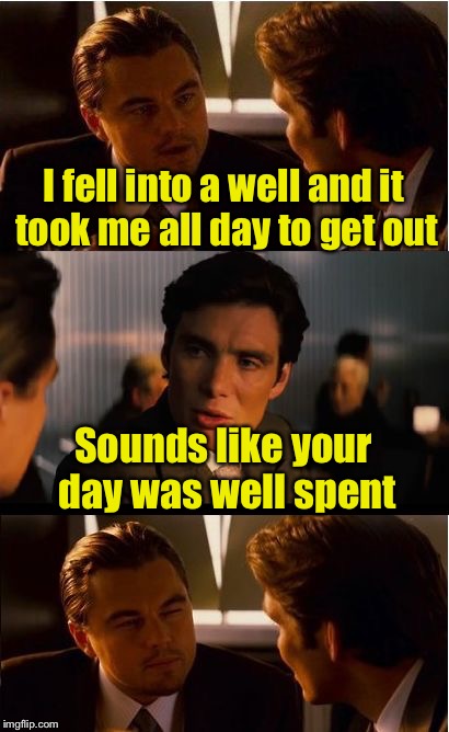 Bad pun inception | I fell into a well and it took me all day to get out; Sounds like your day was well spent | image tagged in memes,inception,well | made w/ Imgflip meme maker
