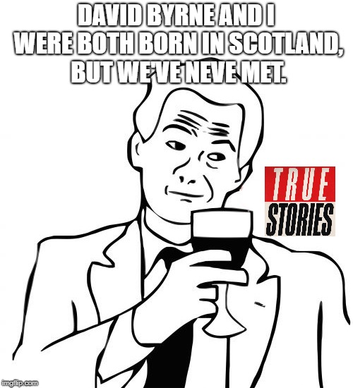 DAVID BYRNE AND I WERE BOTH BORN IN SCOTLAND, BUT WE'VE NEVE MET. | made w/ Imgflip meme maker