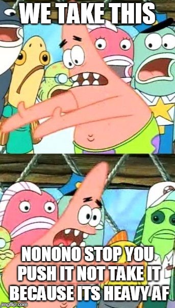 Put It Somewhere Else Patrick Meme | WE TAKE THIS; NONONO STOP YOU PUSH IT NOT TAKE IT BECAUSE ITS HEAVY AF | image tagged in memes,put it somewhere else patrick | made w/ Imgflip meme maker