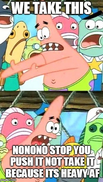 Put It Somewhere Else Patrick | WE TAKE THIS; NONONO STOP YOU PUSH IT NOT TAKE IT BECAUSE ITS HEAVY AF | image tagged in memes,put it somewhere else patrick | made w/ Imgflip meme maker