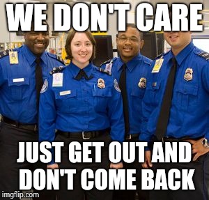 TSA AGENTS | WE DON'T CARE JUST GET OUT AND DON'T COME BACK | image tagged in tsa agents | made w/ Imgflip meme maker