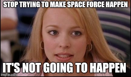 stop trying to make X happen | STOP TRYING TO MAKE SPACE FORCE HAPPEN; IT'S NOT GOING TO HAPPEN | image tagged in stop trying to make x happen | made w/ Imgflip meme maker