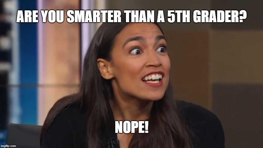 You might be a dumb-ass | ARE YOU SMARTER THAN A 5TH GRADER? NOPE! | image tagged in alexandria ocasio-cortez,dumb ass,lol so funny | made w/ Imgflip meme maker