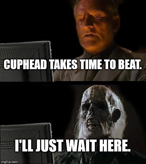 I'll Just Wait Here Meme | CUPHEAD TAKES TIME TO BEAT. I'LL JUST WAIT HERE. | image tagged in memes,ill just wait here | made w/ Imgflip meme maker