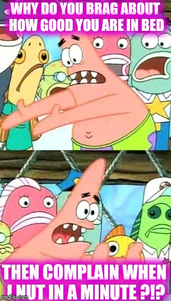 Put It Somewhere Else Patrick Meme | WHY DO YOU BRAG ABOUT HOW GOOD YOU ARE IN BED THEN COMPLAIN WHEN I NUT IN A MINUTE ?!? | image tagged in memes,put it somewhere else patrick | made w/ Imgflip meme maker