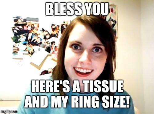 Overly Attached Girlfriend Meme | BLESS YOU HERE'S A TISSUE AND MY RING SIZE! | image tagged in memes,overly attached girlfriend | made w/ Imgflip meme maker
