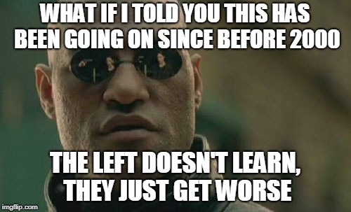 Matrix Morpheus Meme | WHAT IF I TOLD YOU THIS HAS BEEN GOING ON SINCE BEFORE 2000 THE LEFT DOESN'T LEARN, THEY JUST GET WORSE | image tagged in memes,matrix morpheus | made w/ Imgflip meme maker