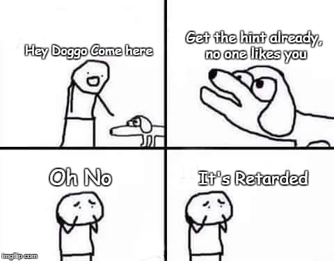Oh No, It's Retarded | Get the hint already, no one likes you; Hey Doggo Come here; It's Retarded; Oh No | image tagged in oh no it's retarded | made w/ Imgflip meme maker