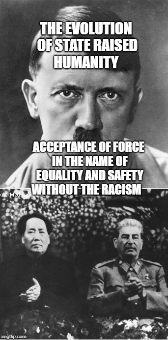 Hitler Stalin Mao | THE EVOLUTION OF STATE RAISED HUMANITY; ACCEPTANCE OF FORCE IN THE NAME OF EQUALITY AND SAFETY WITHOUT THE RACISM | image tagged in hitler stalin mao | made w/ Imgflip meme maker