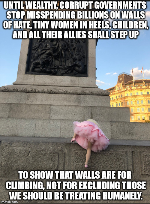 Tiny Women In Heels | UNTIL WEALTHY, CORRUPT GOVERNMENTS STOP MISSPENDING BILLIONS ON WALLS OF HATE, TINY WOMEN IN HEELS, CHILDREN, AND ALL THEIR ALLIES SHALL STEP UP; TO SHOW THAT WALLS ARE FOR CLIMBING, NOT FOR EXCLUDING THOSE WE SHOULD BE TREATING HUMANELY. | image tagged in rupaul's drag race,trump wall | made w/ Imgflip meme maker