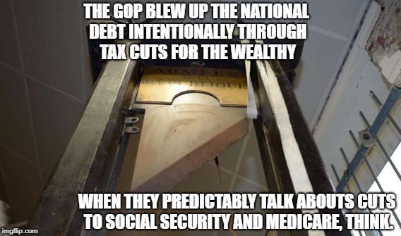 Pretext to Cut Social Security and Medicare | THE GOP BLEW UP THE NATIONAL DEBT INTENTIONALLY THROUGH TAX CUTS FOR THE WEALTHY; WHEN THEY PREDICTABLY TALK ABOUTS CUTS TO SOCIAL SECURITY AND MEDICARE, THINK. | image tagged in ploy,shilling the sham | made w/ Imgflip meme maker