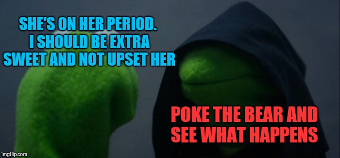 Sometimes playing with fire is so temping lol  | SHE'S ON HER PERIOD. I SHOULD BE EXTRA SWEET AND NOT UPSET HER; POKE THE BEAR AND SEE WHAT HAPPENS | image tagged in memes,evil kermit,jbmemegeek,that time of the month | made w/ Imgflip meme maker