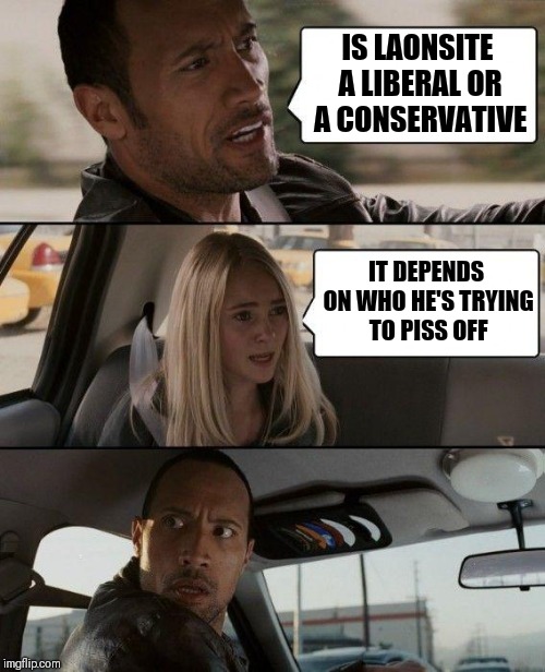 The Rock Driving | IS LAONSITE A LIBERAL OR A CONSERVATIVE; IT DEPENDS ON WHO HE'S TRYING TO PISS OFF | image tagged in memes,the rock driving | made w/ Imgflip meme maker