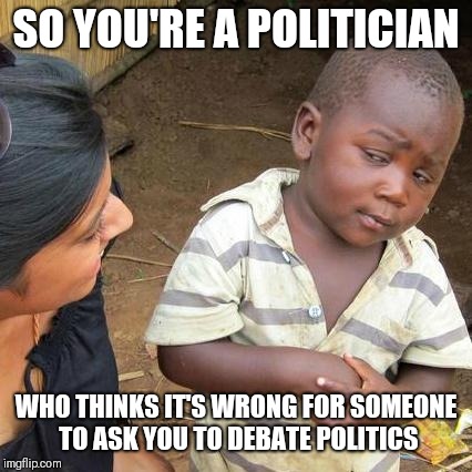 Newsflash: That is literally your friggin' job! | SO YOU'RE A POLITICIAN; WHO THINKS IT'S WRONG FOR SOMEONE TO ASK YOU TO DEBATE POLITICS | image tagged in memes,third world skeptical kid | made w/ Imgflip meme maker