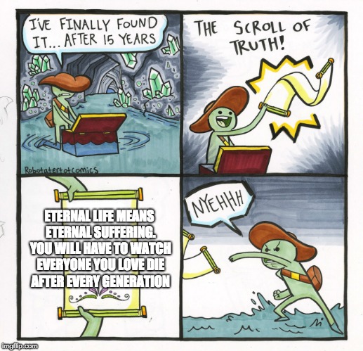 The Scroll Of Truth Meme | ETERNAL LIFE MEANS ETERNAL SUFFERING. YOU WILL HAVE TO WATCH EVERYONE YOU LOVE DIE AFTER EVERY GENERATION | image tagged in memes,the scroll of truth | made w/ Imgflip meme maker