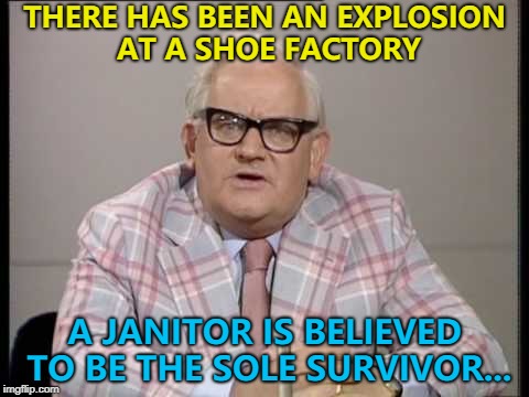 It came hot on the heels of an earlier fire... :) | THERE HAS BEEN AN EXPLOSION AT A SHOE FACTORY; A JANITOR IS BELIEVED TO BE THE SOLE SURVIVOR... | image tagged in ronnie barker news,memes,shoes | made w/ Imgflip meme maker