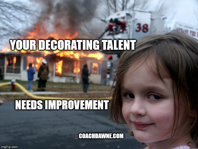 house fire child | YOUR DECORATING TALENT; NEEDS IMPROVEMENT; COACHDAWNE.COM | image tagged in house fire child | made w/ Imgflip meme maker