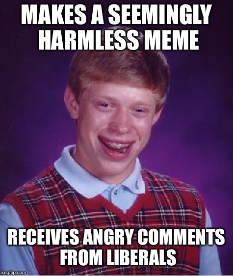 Bad Luck Brian Meme | MAKES A SEEMINGLY HARMLESS MEME; RECEIVES ANGRY COMMENTS FROM LIBERALS | image tagged in memes,bad luck brian | made w/ Imgflip meme maker
