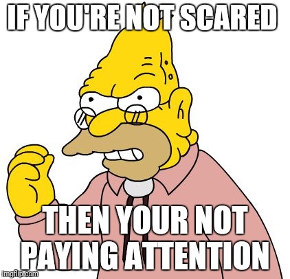 IF YOU'RE NOT SCARED; THEN YOUR NOT PAYING ATTENTION | image tagged in simpsons | made w/ Imgflip meme maker