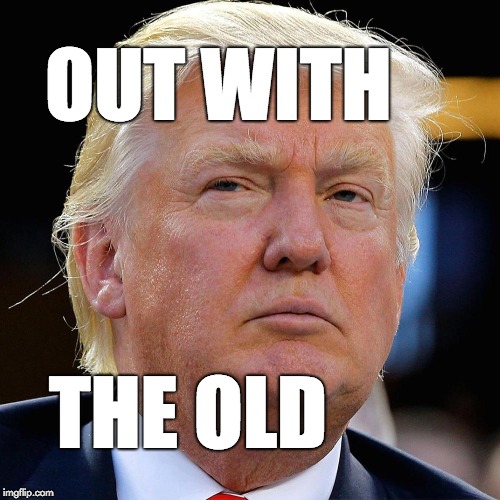 Out with the old. | OUT WITH; THE OLD | image tagged in trump,maga2020,donald trump,fraud,loser | made w/ Imgflip meme maker