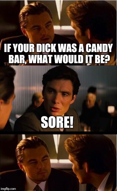 Inception Meme | IF YOUR DICK WAS A CANDY BAR, WHAT WOULD IT BE? SORE! | image tagged in memes,inception | made w/ Imgflip meme maker