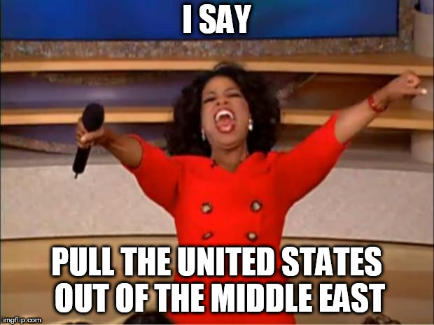 Oprah You Get A | I SAY; PULL THE UNITED STATES OUT OF THE MIDDLE EAST | image tagged in memes,oprah you get a,anti war,anti-war,anti warfare,anti-warfare | made w/ Imgflip meme maker