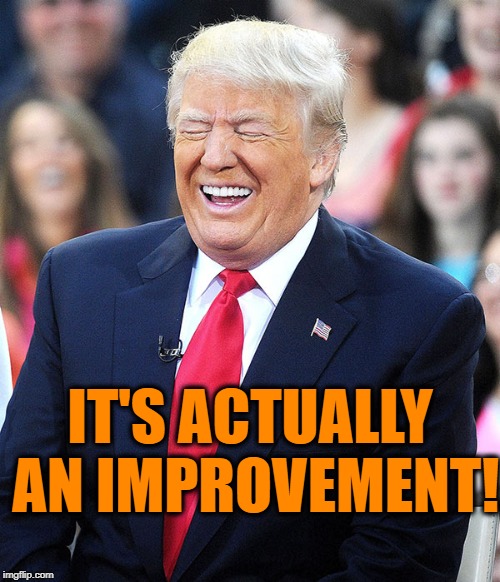 trump laughing | IT'S ACTUALLY AN IMPROVEMENT! | image tagged in trump laughing | made w/ Imgflip meme maker