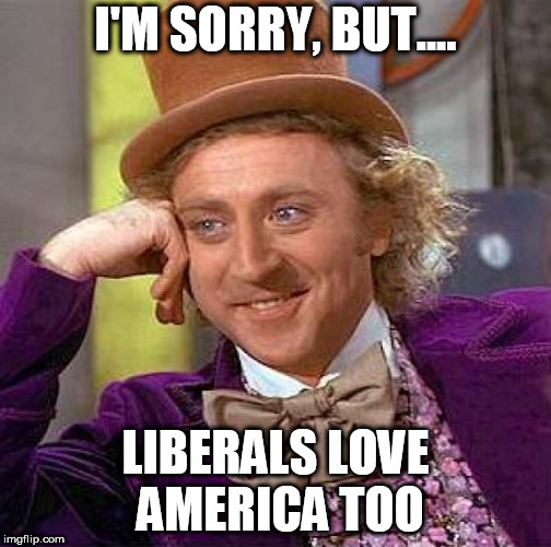 Creepy Condescending Wonka | I'M SORRY, BUT.... LIBERALS LOVE AMERICA TOO | image tagged in memes,creepy condescending wonka,liberal,liberals,liberalism,america | made w/ Imgflip meme maker