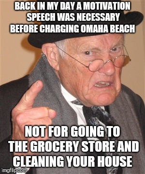 Angry Old Man | BACK IN MY DAY A MOTIVATION SPEECH WAS NECESSARY BEFORE CHARGING OMAHA BEACH; NOT FOR GOING TO THE GROCERY STORE AND CLEANING YOUR HOUSE | image tagged in angry old man | made w/ Imgflip meme maker